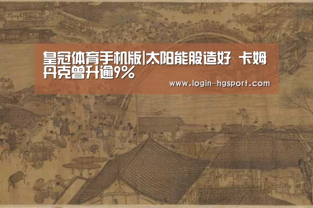 皇冠体育手机版|太阳能股造好 卡姆丹克曾升逾9%(图4) 皇冠体育手机版