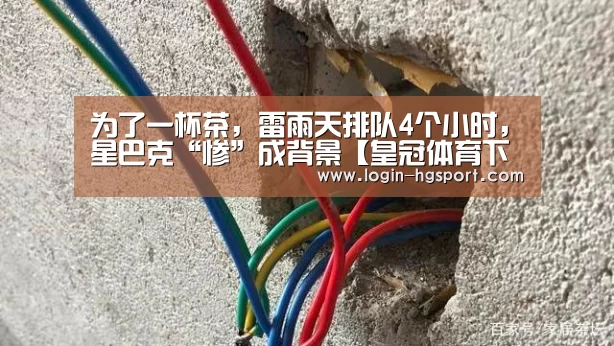 为了一杯茶,雷雨天排队4个小时,星巴克“惨”成背景【皇冠体育下载】(图2) 皇冠入口