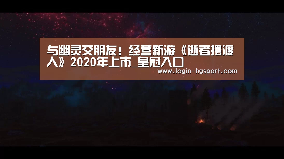 与幽灵交朋友!经营新游《逝者摆渡人》2020年上市_皇冠入口(图1) 皇冠体育