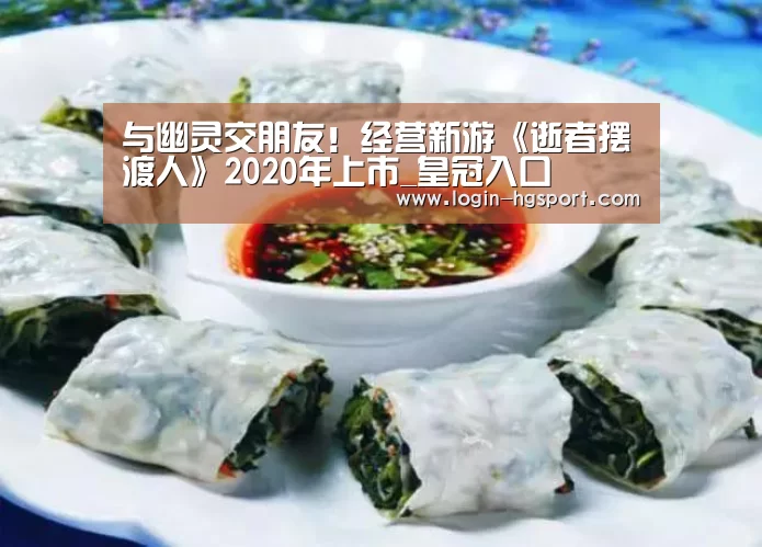 与幽灵交朋友!经营新游《逝者摆渡人》2020年上市_皇冠入口(图2) 皇冠入口