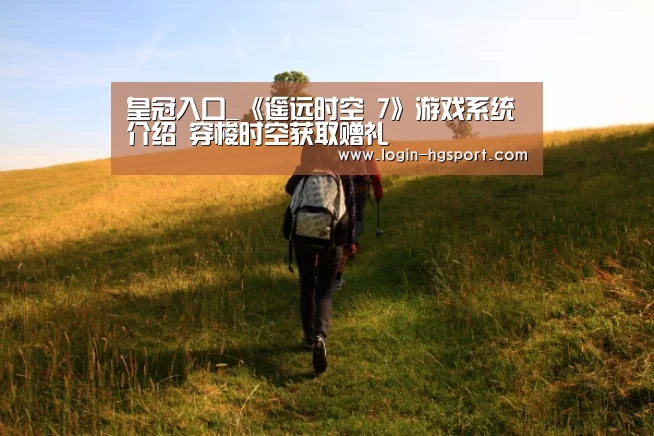 皇冠入口_《遥远时空 7》游戏系统介绍 穿梭时空获取赠礼(图1) 皇冠体育手机版