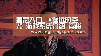 皇冠入口_《遥远时空 7》游戏系统介绍 穿梭时空获取赠礼(图3) 皇冠体育下载