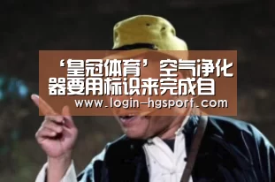 ‘皇冠体育’空气净化器要用标识来完成自我净化(图2) 皇冠体育手机版
