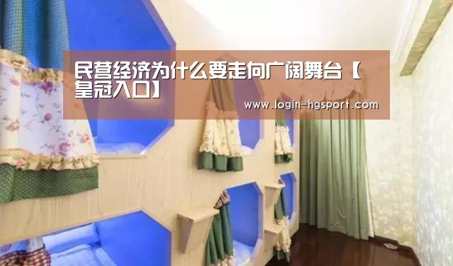 民营经济为什么要走向广阔舞台【皇冠入口】(图1) 皇冠入口