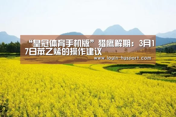 “皇冠体育手机版”猎鹰解期:3月17日苯乙烯的操作建议(图1) 皇冠体育手机版