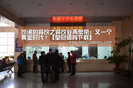 饥渴的餐饮之餐饮业再繁荣:又一个黄金时代?【皇冠体育下载】(图3) 皇冠入口